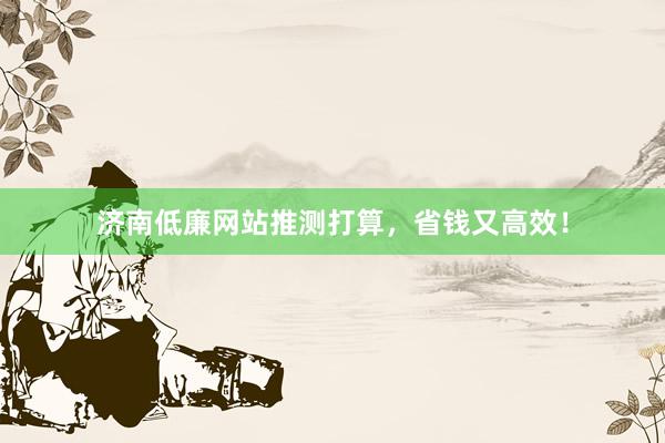 济南低廉网站推测打算，省钱又高效！