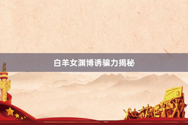 白羊女渊博诱骗力揭秘