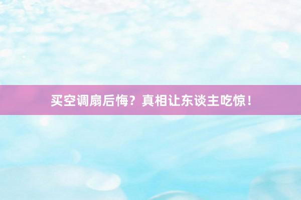 买空调扇后悔？真相让东谈主吃惊！