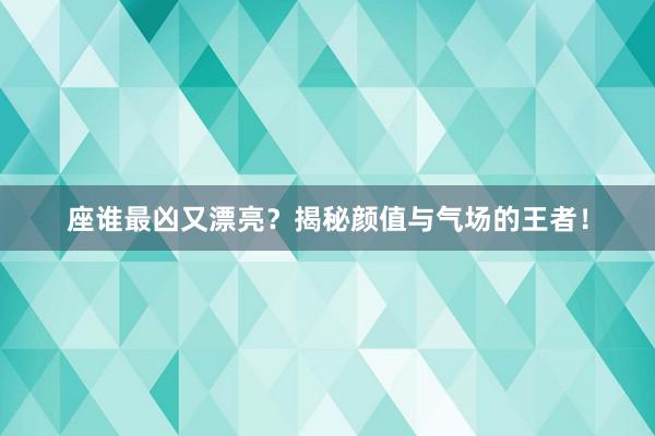座谁最凶又漂亮？揭秘颜值与气场的王者！