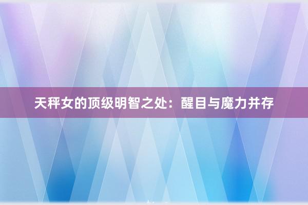 天秤女的顶级明智之处：醒目与魔力并存