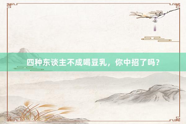 四种东谈主不成喝豆乳，你中招了吗？