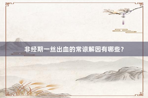 非经期一丝出血的常谅解因有哪些？