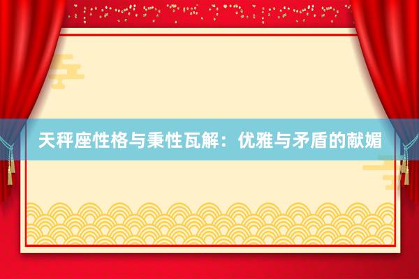 天秤座性格与秉性瓦解：优雅与矛盾的献媚
