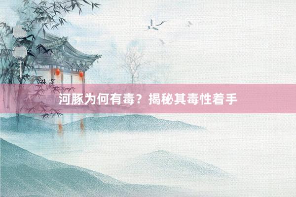 河豚为何有毒？揭秘其毒性着手