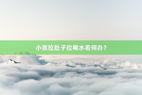 小孩拉肚子拉稀水若何办？
