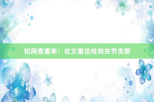 知网查重率：论文重迭检测关节贪图