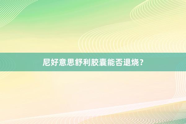 尼好意思舒利胶囊能否退烧?