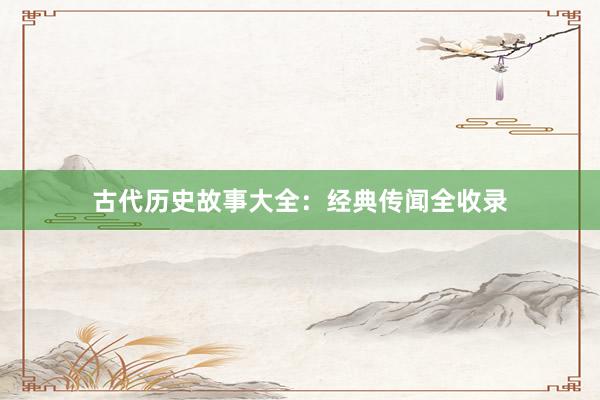 古代历史故事大全:经典传闻全收录